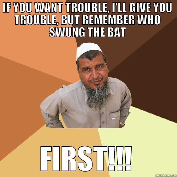 IF YOU WANT TROUBLE, I'LL GIVE YOU TROUBLE, BUT REMEMBER WHO SWUNG THE BAT FIRST!!! Ordinary Muslim Man