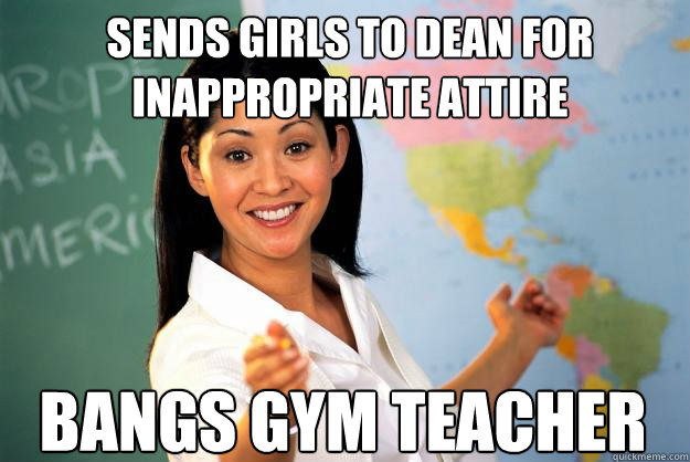 Sends girls to dean for inappropriate attire  Bangs gym teacher  Unhelpful High School Teacher