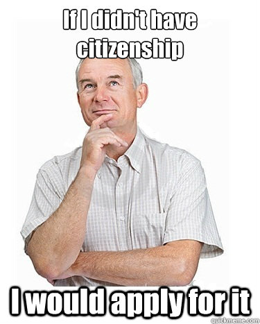 If I didn't have citizenship I would apply for it - If I didn't have citizenship I would apply for it  Victim-blaming Middle Class White Man