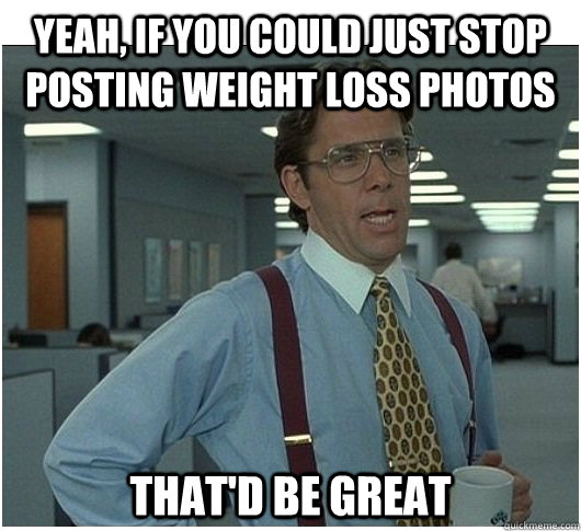 Yeah, if you could just stop posting weight loss photos That'd be great  If you could stop stalking me