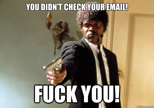 You didn't check your email! FUCK YOU!  Samuel L Jackson