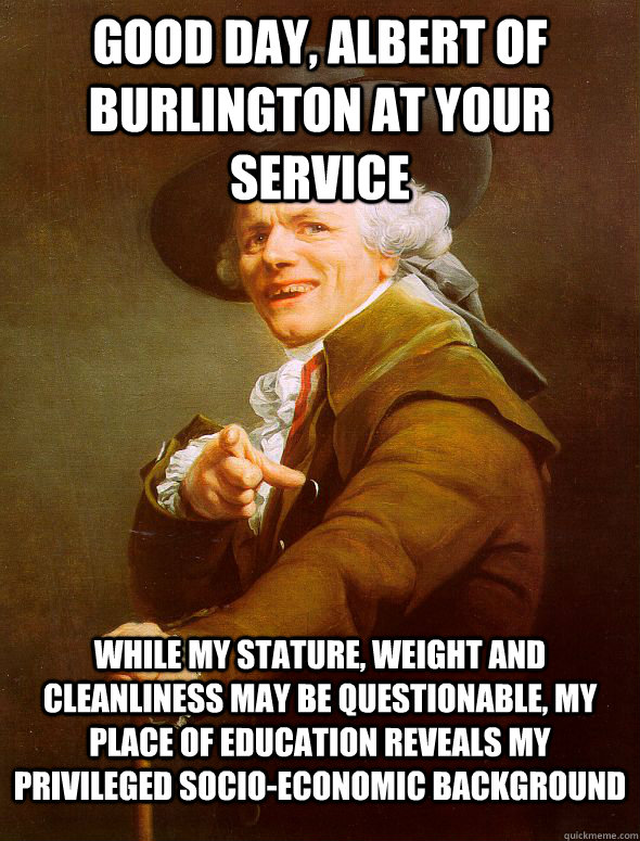 Good day, Albert of Burlington at your service while my stature, weight and cleanliness may be questionable, my place of education reveals my privileged socio-economic background  Joseph Ducreux