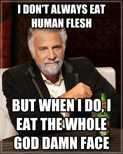 I don't always eat human flesh but when i do, i eat the whole god damn face - I don't always eat human flesh but when i do, i eat the whole god damn face  The Most Interesting Man In The World