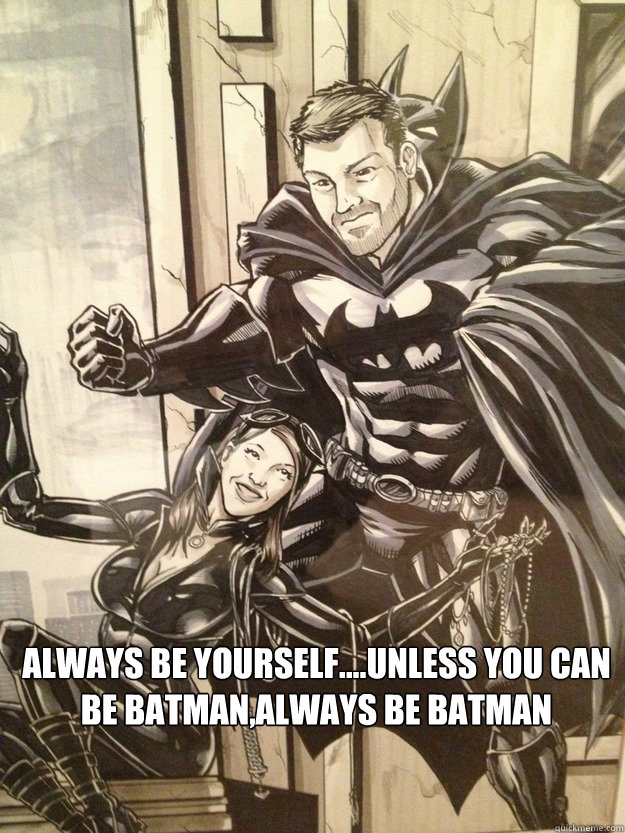 Always Be Yourself....Unless you can be batman,always be batman  