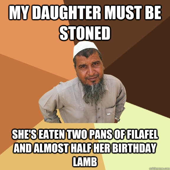 my daughter must be stoned She's eaten two pans of filafel and almost half her birthday lamb - my daughter must be stoned She's eaten two pans of filafel and almost half her birthday lamb  Ordinary Muslim Man