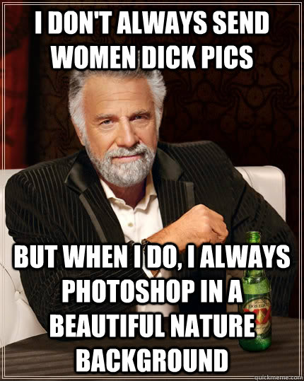 I don't always send women dick pics but when I do, I always photoshop in a beautiful nature background  The Most Interesting Man In The World