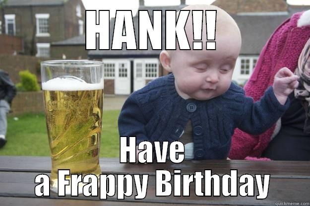 HANK!! HAVE A FRAPPY BIRTHDAY drunk baby