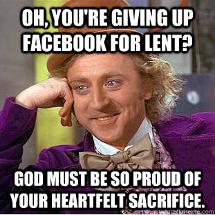 Oh, You're giving up Facebook for lent? God must be so proud of your heartfelt sacrifice.  Creepy Wonka