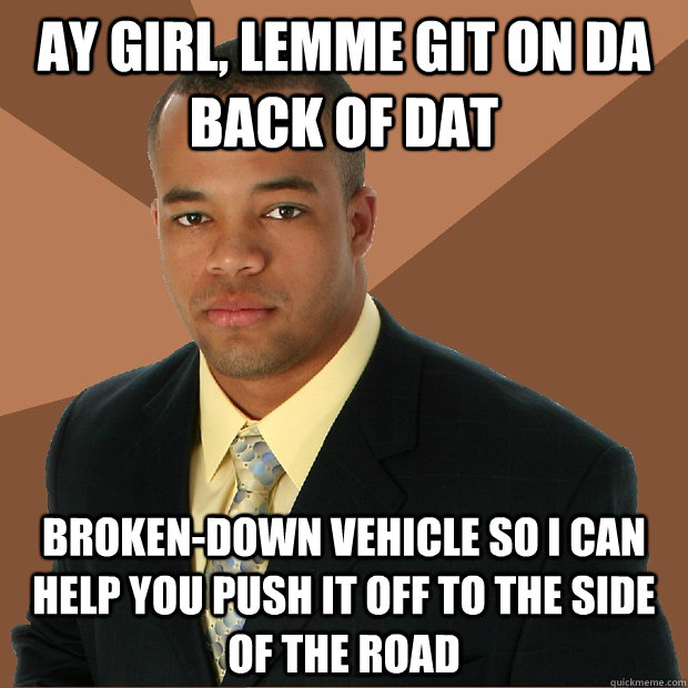 ay girl, lemme git on da back of dat broken-down vehicle so i can help you push it off to the side of the road  Successful Black Man