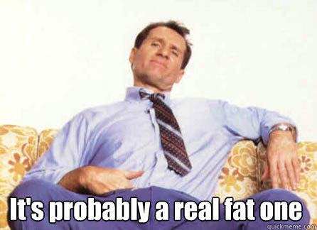 It's probably a real fat one  Al Bundy