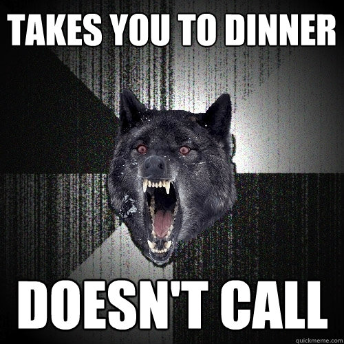 Takes you to dinner Doesn't Call  Insanity Wolf