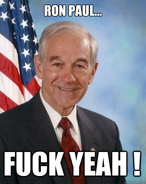 Ron Paul... Fuck Yeah !  Ron Paul