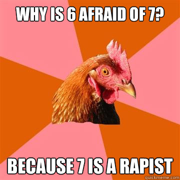 Why is 6 afraid of 7? because 7 is a rapist  Anti-Joke Chicken