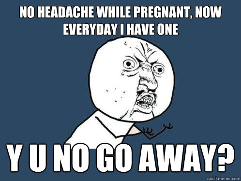 no headache while pregnant, now everyday i have one y u no go away?  Y U No