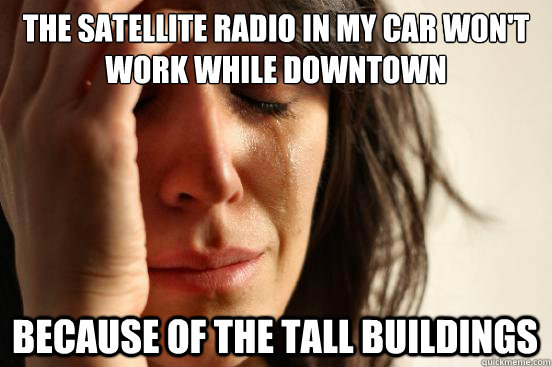 The satellite radio in my car won't work while downtown because of the tall buildings  - The satellite radio in my car won't work while downtown because of the tall buildings   First World Problems