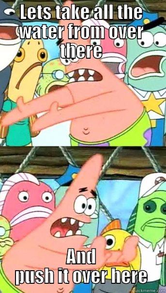 LETS TAKE ALL THE WATER FROM OVER THERE AND PUSH IT OVER HERE Push it somewhere else Patrick