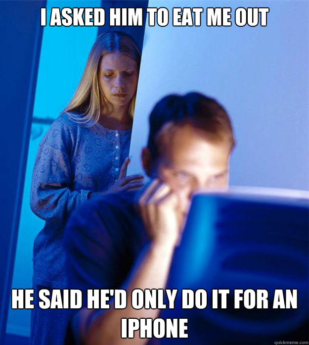 I asked him to eat me out He said he'd only do it for an iphone  Redditors Wife