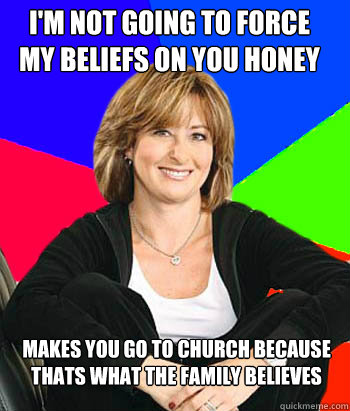 I'm not going to force my beliefs on you honey Makes you go to church because thats what the family believes  Sheltering Suburban Mom