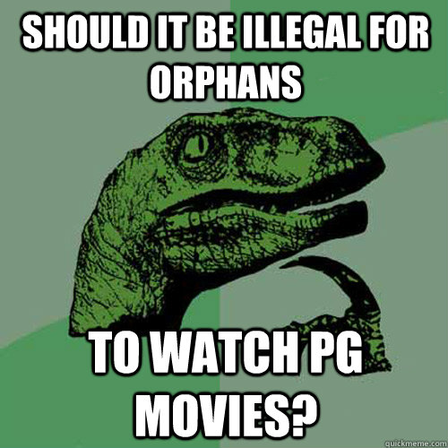 Should it be illegal for orphans to watch PG movies?  Philosoraptor