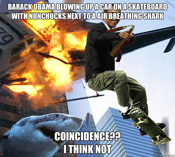 Barack Obama Blowing Up a Car on A Skateboard With nunchucks next to a air breathing shark Coincidence??
I Think Not  