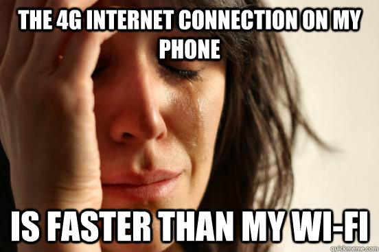 the 4g internet connection on my phone is faster than my wi-fi  First World Problems