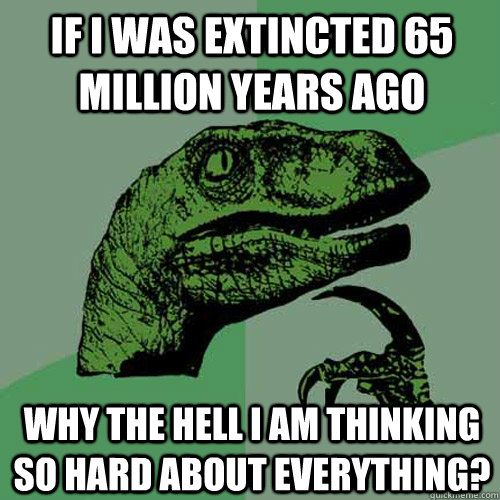 If i was extincted 65 million years ago why the hell i am thinking so hard about everything? - If i was extincted 65 million years ago why the hell i am thinking so hard about everything?  Philosoraptor