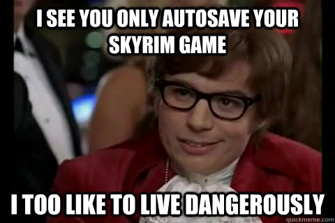 I see you only autosave your skyrim game i too like to live dangerously  Dangerously - Austin Powers