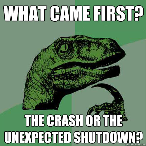 What came first? The crash or the unexpected Shutdown?  Philosoraptor