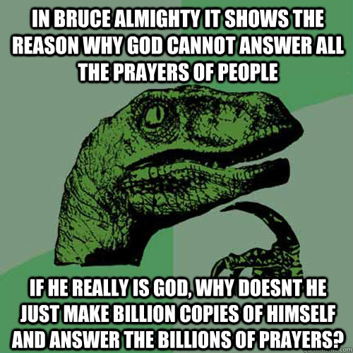 In Bruce Almighty it shows the reason why god cannot answer all the prayers of people If he really is god, why doesnt he just make billion copies of himself and answer the billions of prayers?  Philosoraptor