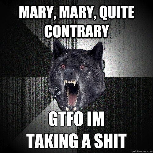 Mary, Mary, Quite Contrary gtfo im
taking a shit - Mary, Mary, Quite Contrary gtfo im
taking a shit  Insanity Wolf