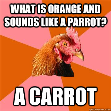 What is orange and sounds like a parrot? A carrot  Anti-Joke Chicken