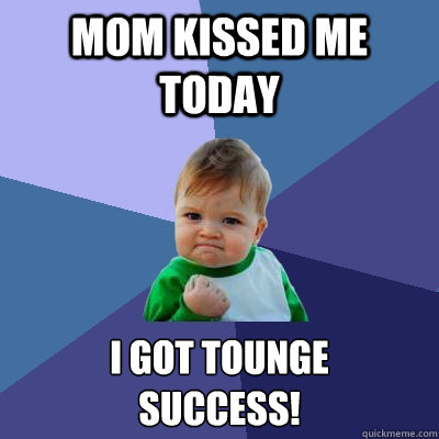 Mom kissed me today I got tounge
Success!  Success Kid