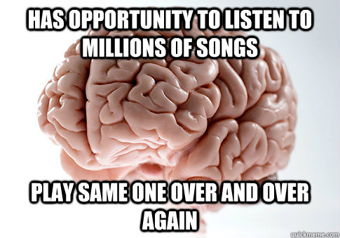 has opportunity to listen to millions of songs play same one over and over again  Scumbag Brain