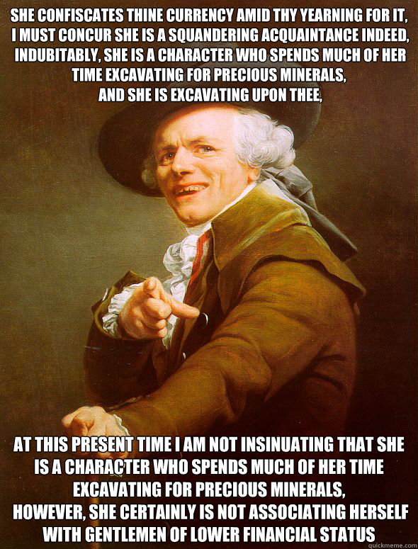 she confiscates thine currency amid thy yearning for it,
 I must concur she is a squandering acquaintance indeed,
 Indubitably, she is a character who spends much of her time excavating for precious minerals,
 And she is excavating upon thee, At this pres  Joseph Ducreux