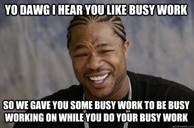 YO DAWG I HEAR YOU LIKE busy work SO WE gave you some busy work to be busy working on while you do your busy work  Xzibit meme