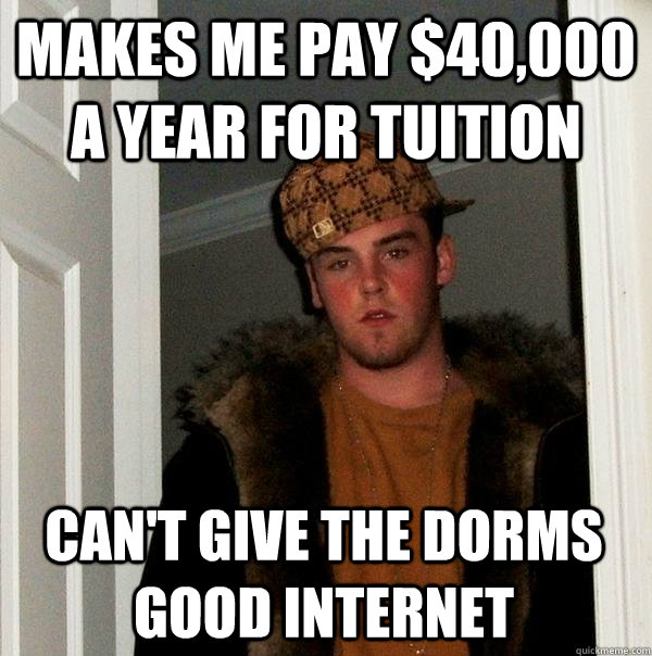 Makes me pay $40,000 a year for tuition  Can't give the dorms good internet  Scumbag Steve