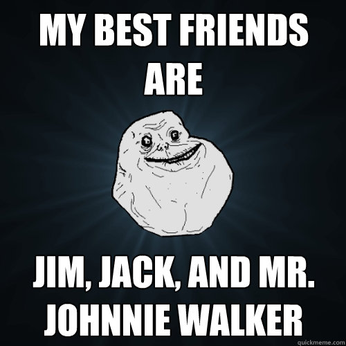 MY BEST FRIENDS ARE Jim, Jack, and Mr. Johnnie Walker - MY BEST FRIENDS ARE Jim, Jack, and Mr. Johnnie Walker  Forever Alone