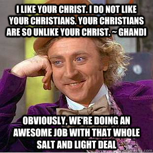 I like your Christ. I do not like your Christians. Your Christians are so unlike your Christ. ~ Ghandi obviously, we're doing an awesome job with that whole salt and light deal - I like your Christ. I do not like your Christians. Your Christians are so unlike your Christ. ~ Ghandi obviously, we're doing an awesome job with that whole salt and light deal  Condescending Wonka