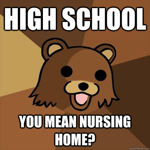 High school you mean nursing home?  Pedobear