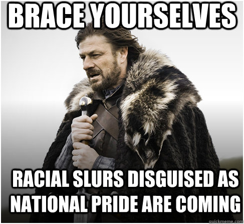 brace yourselves racial slurs disguised as national pride are coming  
