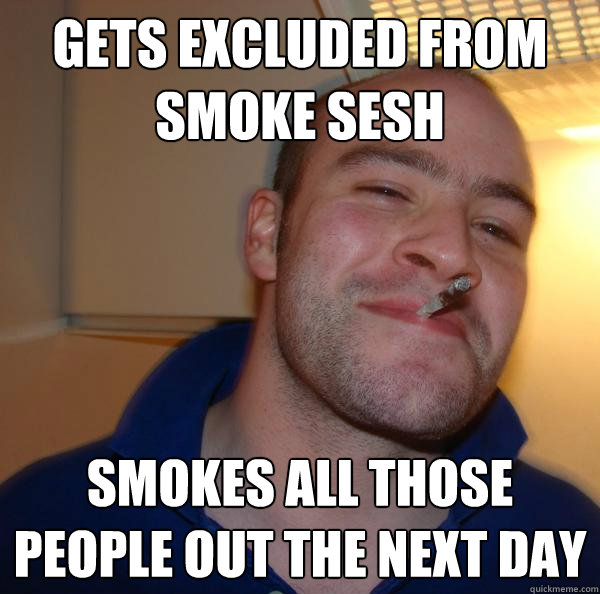 Gets excluded from smoke sesh Smokes all those people out the next day - Gets excluded from smoke sesh Smokes all those people out the next day  Misc