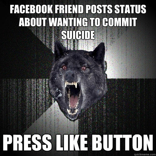 Facebook friend posts status about wanting to commit suicide Press like button  Insanity Wolf