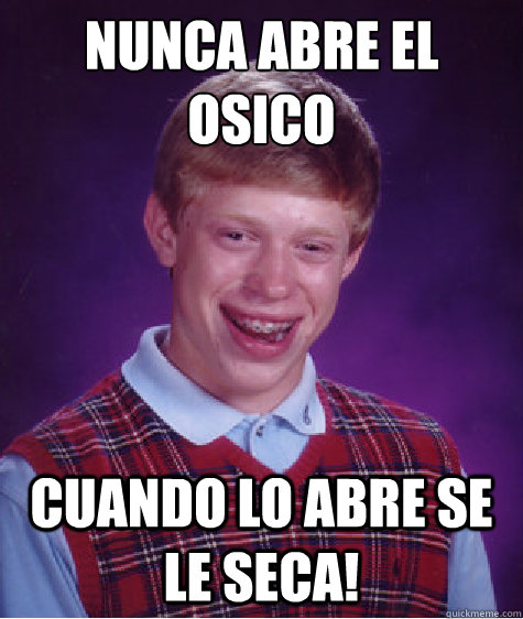 Nunca abre el osico
 cuando lo abre se le seca!  Bad Luck Brian