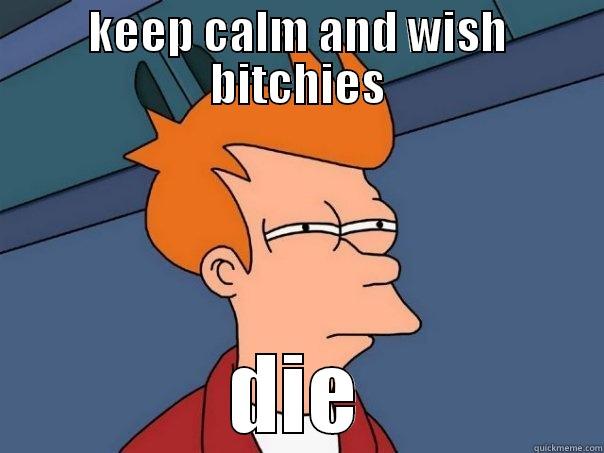 KEEP CALM AND WISH BITCHIES DIE Futurama Fry