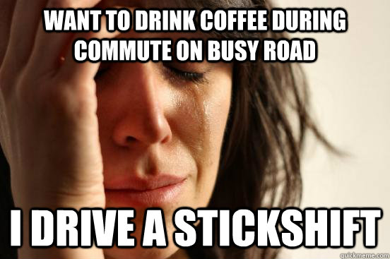 Want to drink coffee during commute on busy road I drive a stickshift - Want to drink coffee during commute on busy road I drive a stickshift  First World Problems