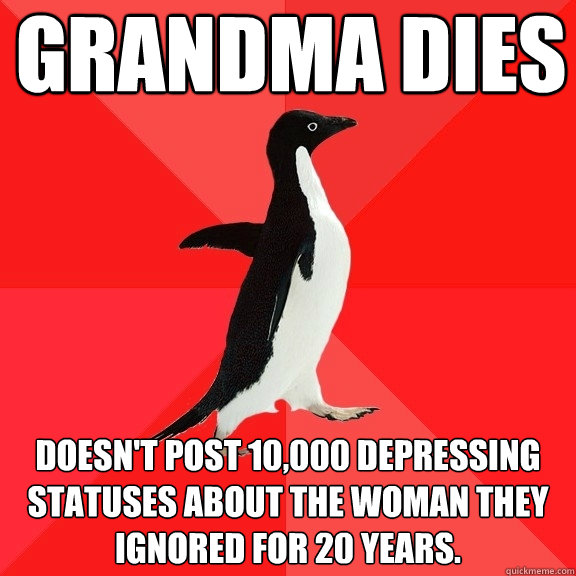 grandma dies doesn't post 10,000 depressing statuses about the woman they ignored for 20 years.    Socially Awesome Penguin