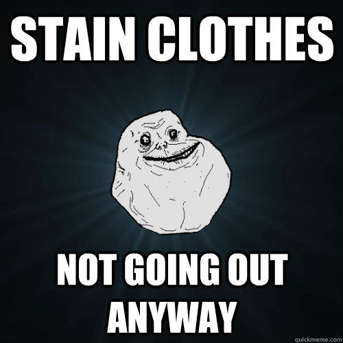 Stain clothes not going out anyway  Forever Alone