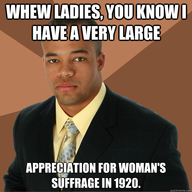 Whew Ladies, you know I have a very large appreciation for woman's suffrage in 1920. - Whew Ladies, you know I have a very large appreciation for woman's suffrage in 1920.  Successful Black Man