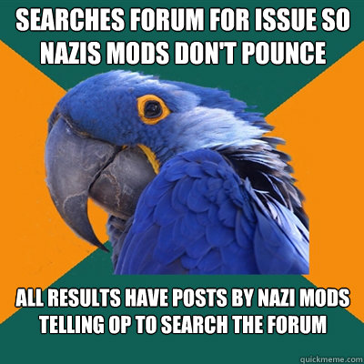 Searches forum for issue so nazis mods don't pounce All results have posts by NAZI MODS telling OP to search the forum  Paranoid Parrot