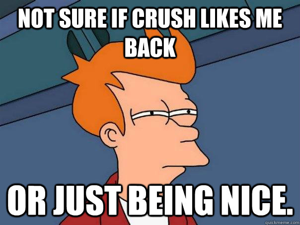 Not sure if crush likes me back Or just being nice.  Futurama Fry